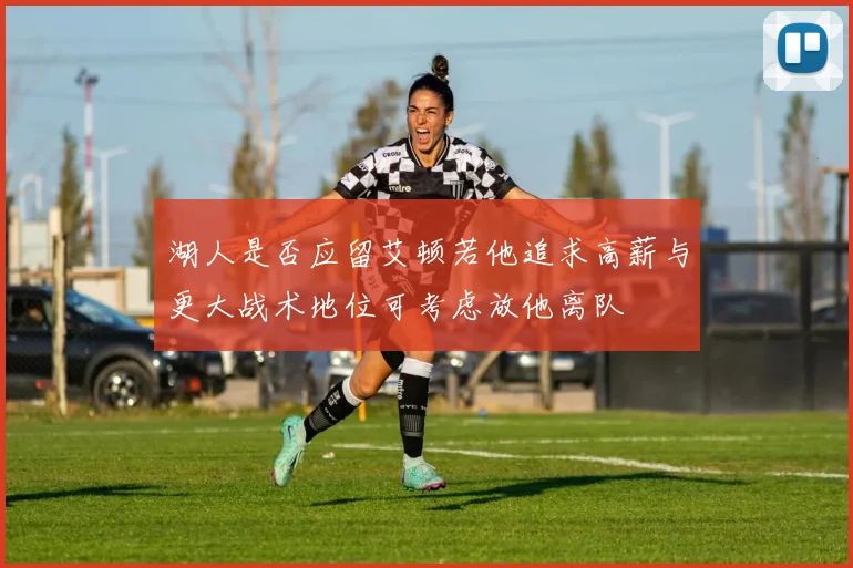 湖人是否应留艾顿若他追求高薪与更大战术地位可考虑放他离队