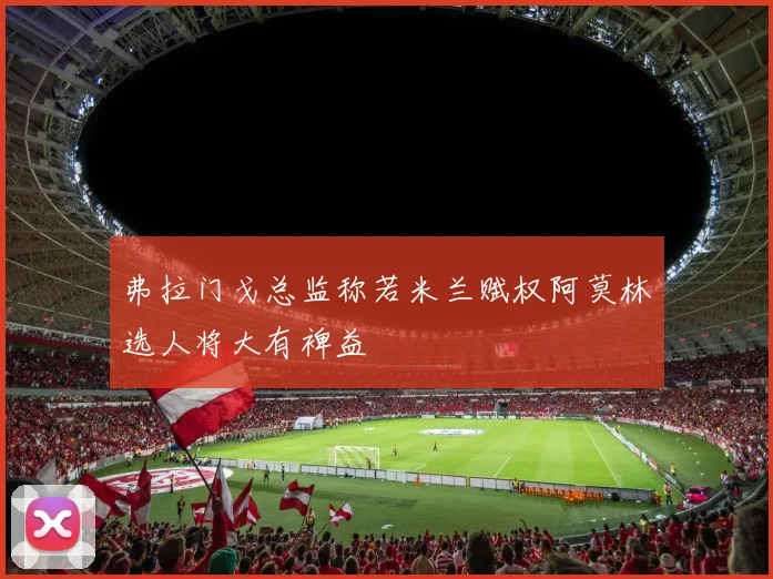 弗拉门戈总监称若米兰赋权阿莫林选人将大有裨益