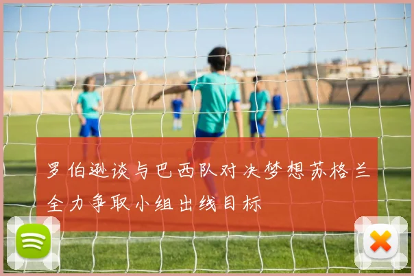 罗伯逊谈与巴西队对决梦想苏格兰全力争取小组出线目标