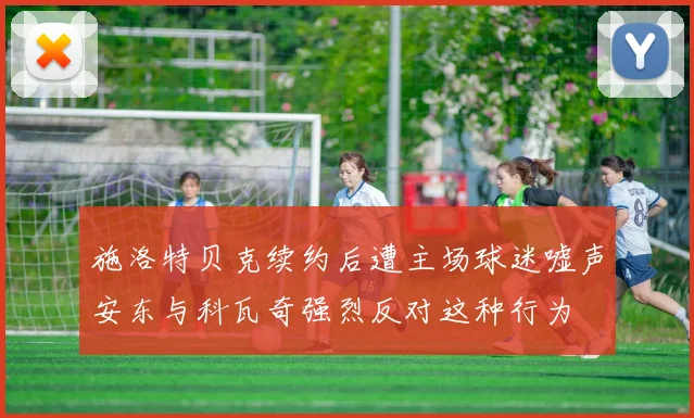 施洛特贝克续约后遭主场球迷嘘声安东与科瓦奇强烈反对这种行为