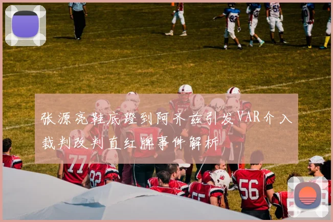 张源亮鞋底蹬到阿齐兹引发VAR介入裁判改判直红牌事件解析