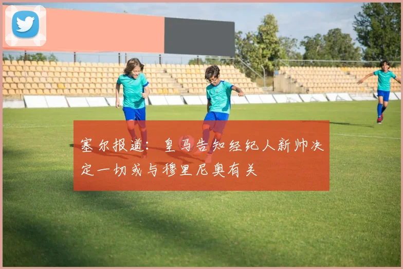 塞尔报道：皇马告知经纪人新帅决定一切或与穆里尼奥有关