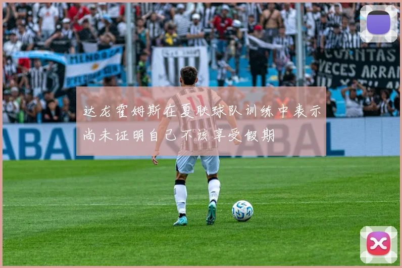 达龙霍姆斯在夏联球队训练中表示尚未证明自己不该享受假期
