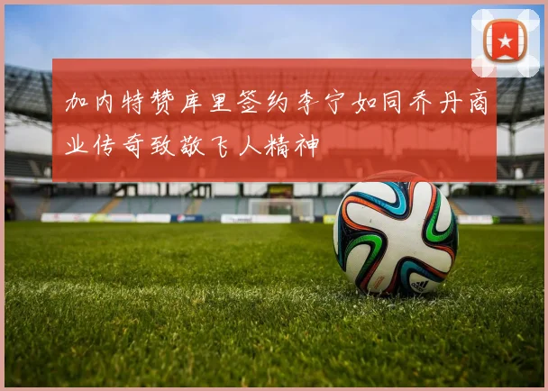 加内特赞库里签约李宁如同乔丹商业传奇致敬飞人精神