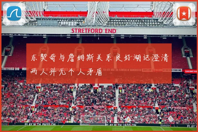 东契奇与詹姆斯关系良好湖记澄清两人并无个人矛盾
