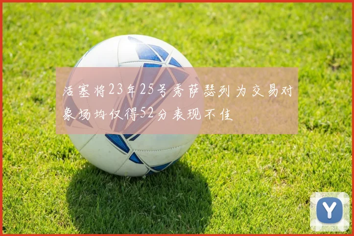 活塞将23年25号秀萨瑟列为交易对象场均仅得52分表现不佳