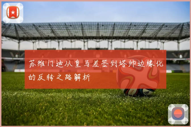 苏维门迪从皇马差签到塔帅边缘化的反转之路解析