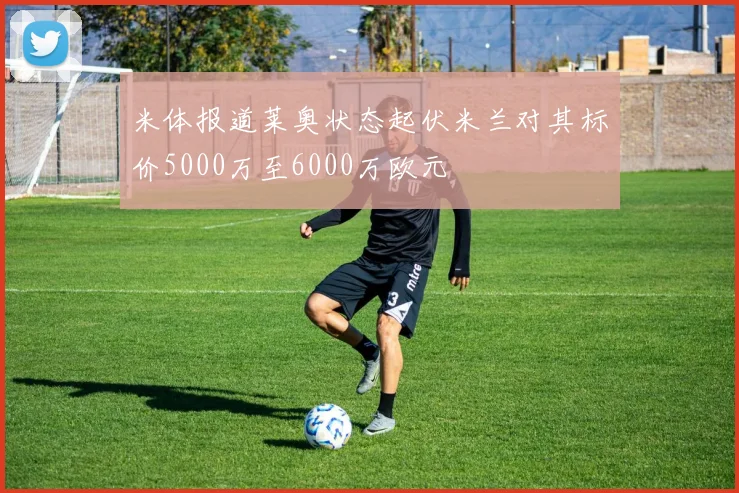 米体报道莱奥状态起伏米兰对其标价5000万至6000万欧元