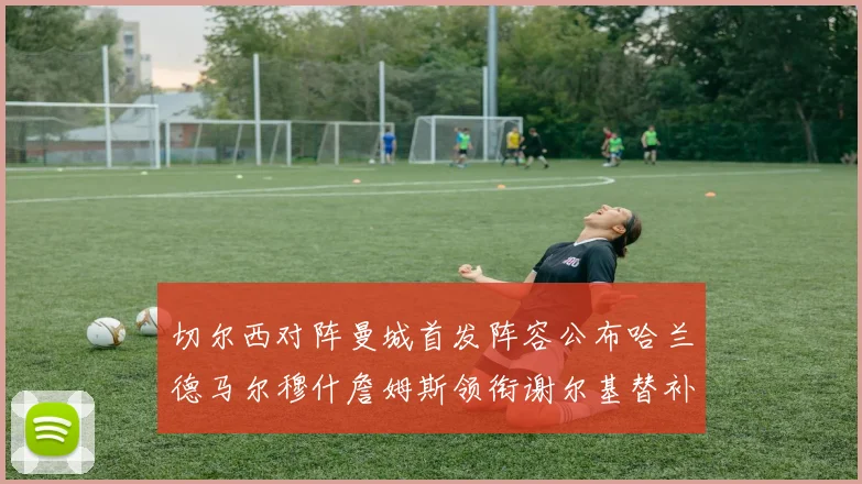 切尔西对阵曼城首发阵容公布哈兰德马尔穆什詹姆斯领衔谢尔基替补出战