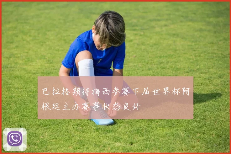 巴拉格期待梅西参赛下届世界杯阿根廷主办赛事状态良好