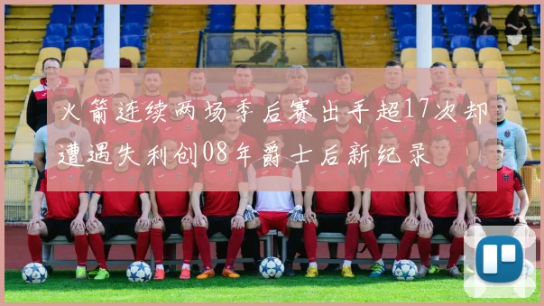 火箭连续两场季后赛出手超17次却遭遇失利创08年爵士后新纪录