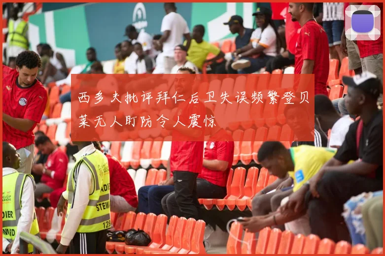 西多夫批评拜仁后卫失误频繁登贝莱无人盯防令人震惊
