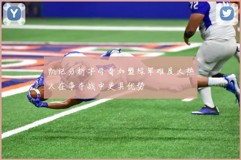 凯记分析字母哥加盟绿军难度大热火在争夺战中更具优势