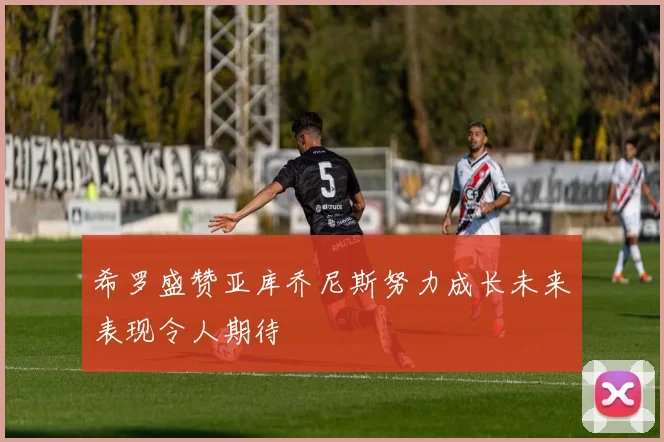 希罗盛赞亚库乔尼斯努力成长未来表现令人期待