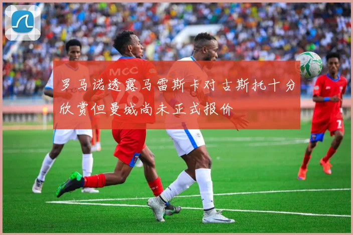 罗马诺透露马雷斯卡对古斯托十分欣赏但曼城尚未正式报价