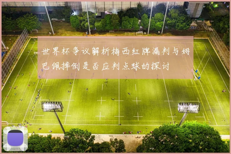 世界杯争议解析梅西红牌漏判与姆巴佩摔倒是否应判点球的探讨