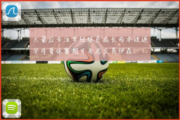 火箭应专注年轻球员成长而非追逐字母哥休赛期可考虑交易伊森