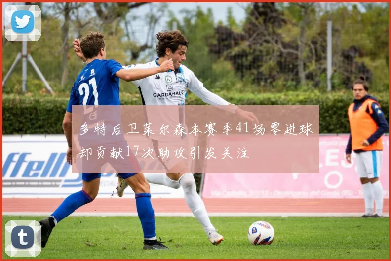 多特后卫莱尔森本赛季41场零进球却贡献17次助攻引发关注