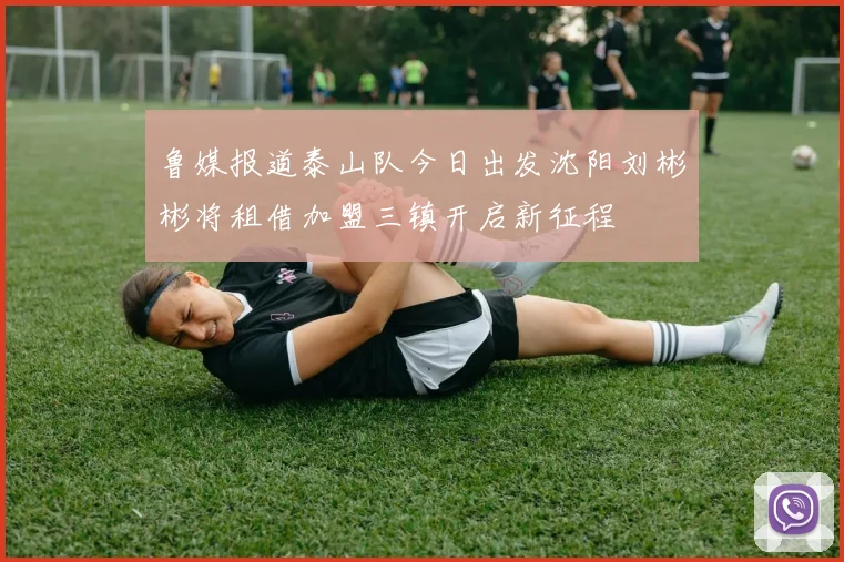 鲁媒报道泰山队今日出发沈阳刘彬彬将租借加盟三镇开启新征程