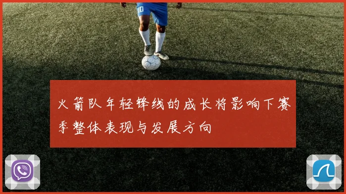 火箭队年轻锋线的成长将影响下赛季整体表现与发展方向